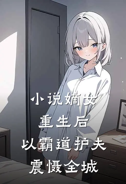 小说嫡女重生后，以霸道护夫震慑全城