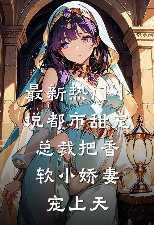 最新热门小说都市甜宠：总裁把香软小娇妻宠上天