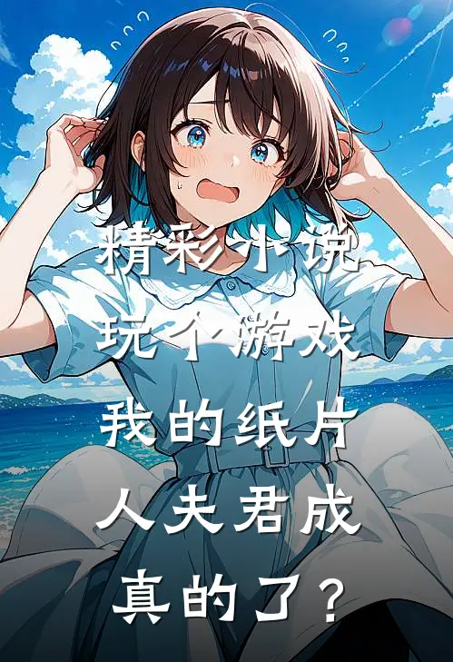 精彩小说玩个游戏，我的纸片人夫君成真的了？