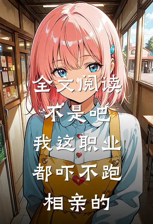 全文阅读不是吧，我这职业都吓不跑相亲的