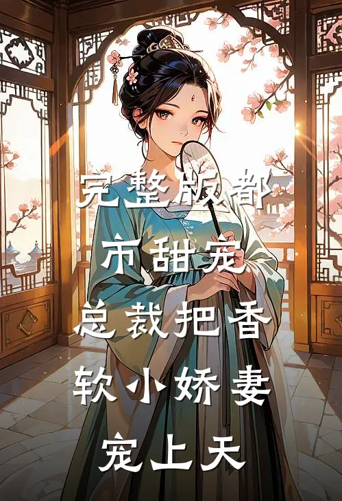 完整版都市甜宠：总裁把香软小娇妻宠上天