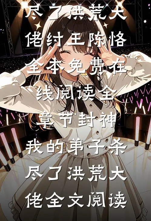 全章节封神:我的弟子杀尽了洪荒大佬