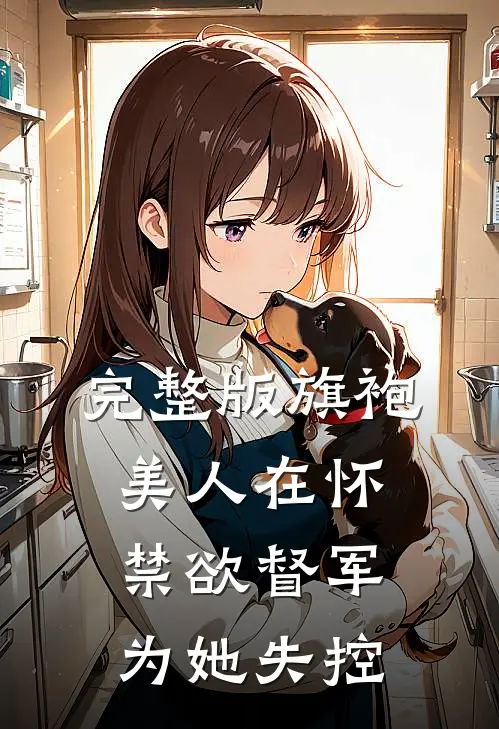 完整版旗袍美人在怀,禁欲督军为她失控