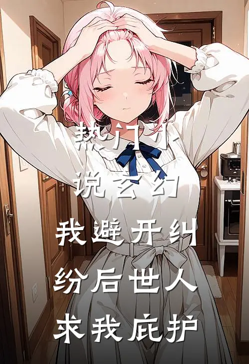 热门小说玄幻:我避开纠纷后世人求我庇护