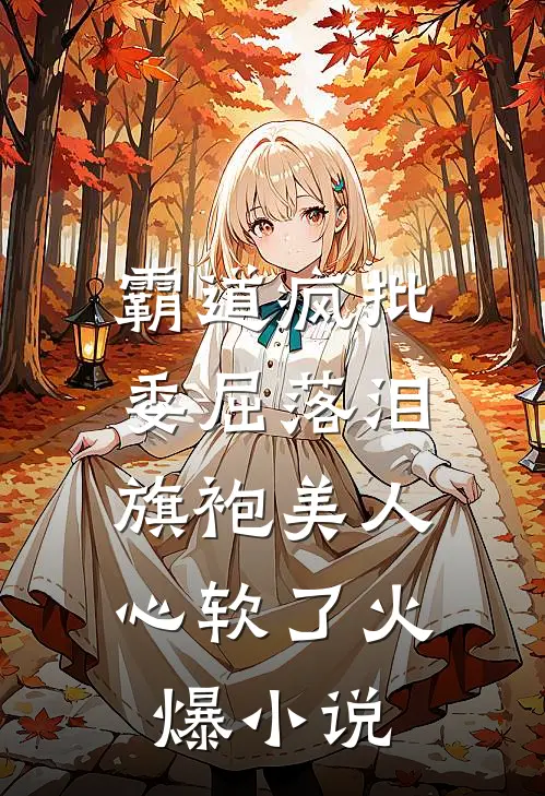 霸道疯批委屈落泪，旗袍美人心软了火爆小说