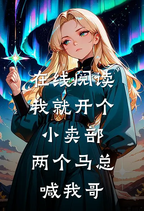 在线阅读我就开个小卖部，两个马总喊我哥