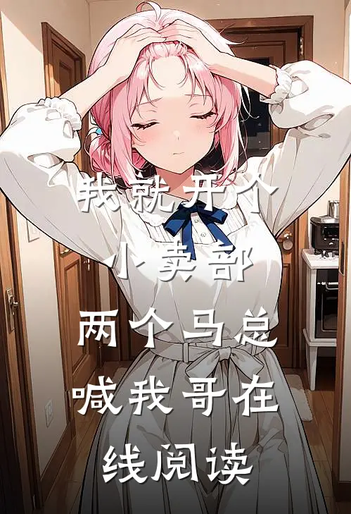 我就开个小卖部，两个马总喊我哥在线阅读