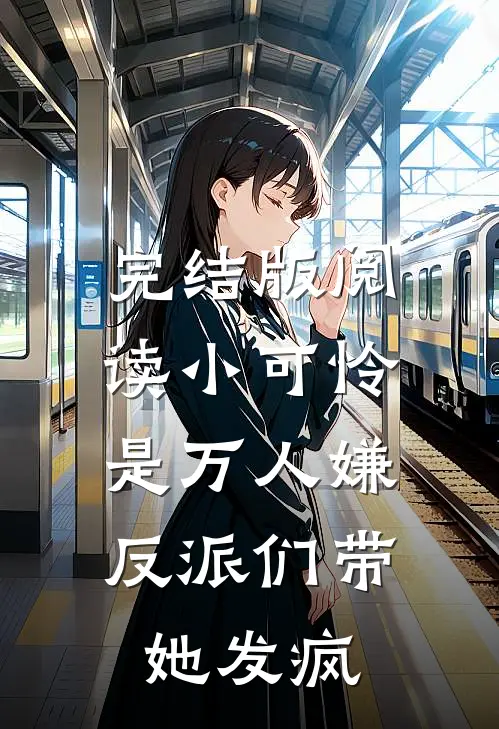 完结版阅读小可怜是万人嫌,反派们带她发疯
