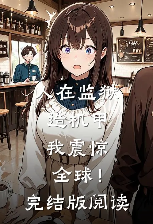 人在监狱造机甲，我震惊全球！完结版阅读