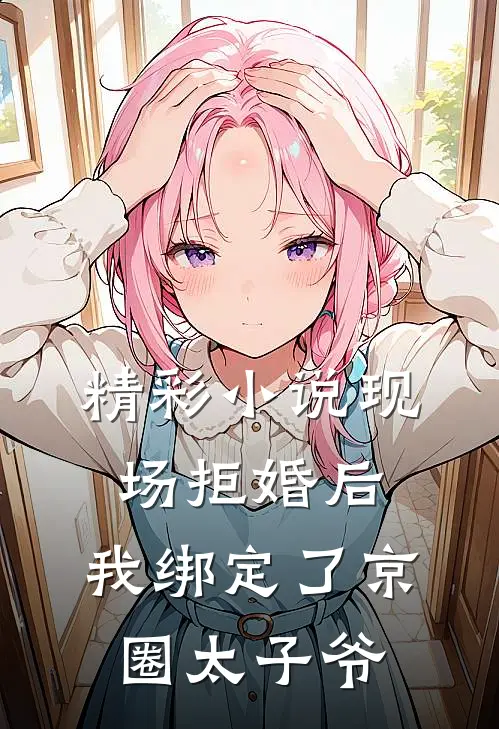 精彩小说现场拒婚后，我绑定了京圈太子爷