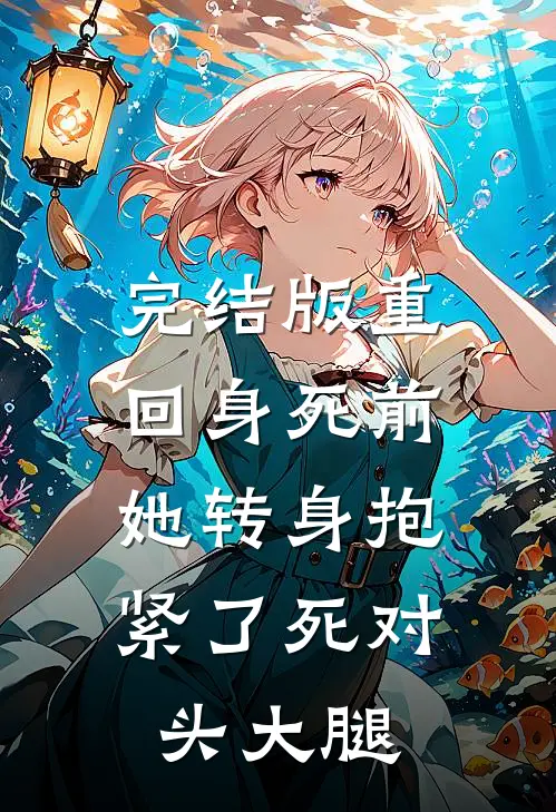 完结版重回身死前,她转身抱紧了死对头大腿