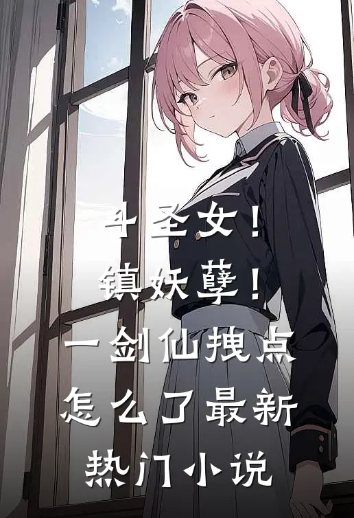 斗圣女！镇妖孽！一剑仙拽点怎么了最新热门小说