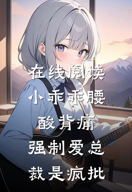 在线阅读小乖乖腰酸背痛,强制爱总裁是疯批