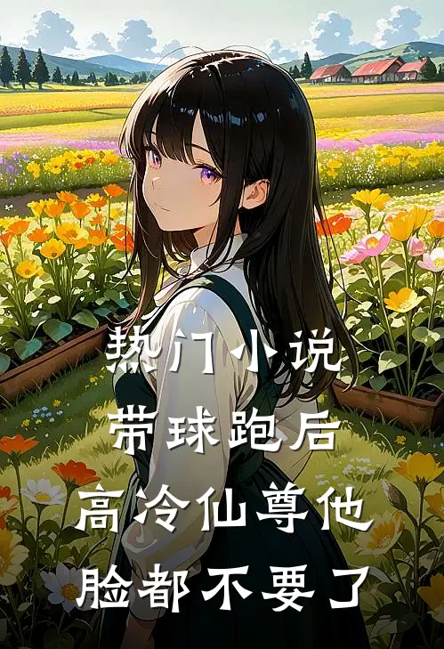 热门小说带球跑后，高冷仙尊他脸都不要了