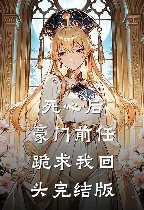 死心后，豪门前任跪求我回头完结版