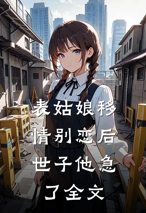 表姑娘移情别恋后，世子他急了全文