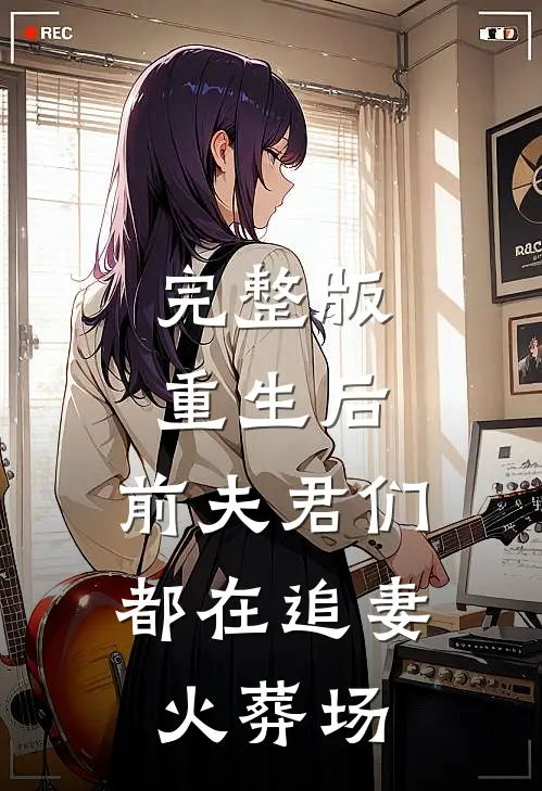 完整版重生后,前夫君们都在追妻火葬场