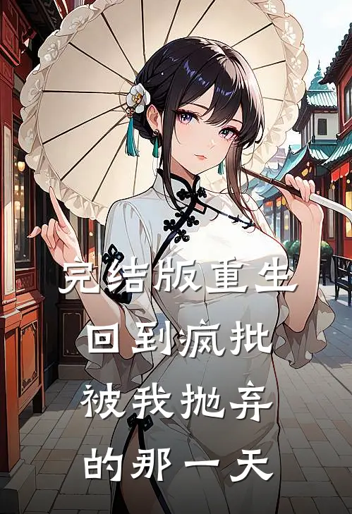 完结版重生:回到疯批被我抛弃的那一天