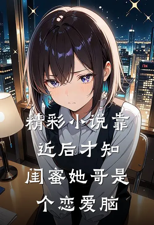 精彩小说靠近后才知，闺蜜她哥是个恋爱脑