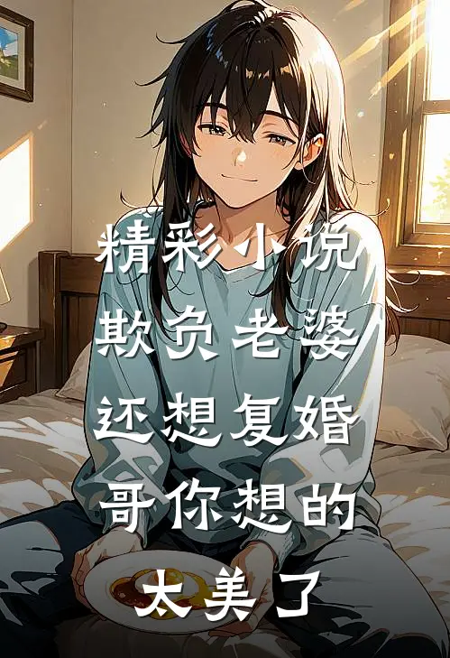 精彩小说欺负老婆还想复婚,哥你想的太美了