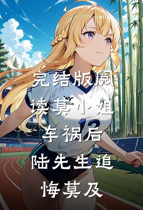 完结版阅读莫小姐车祸后,陆先生追悔莫及
