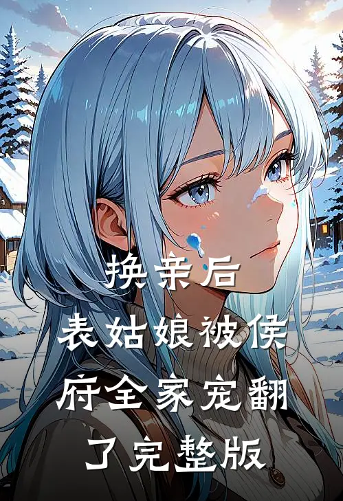 换亲后，表姑娘被侯府全家宠翻了完整版
