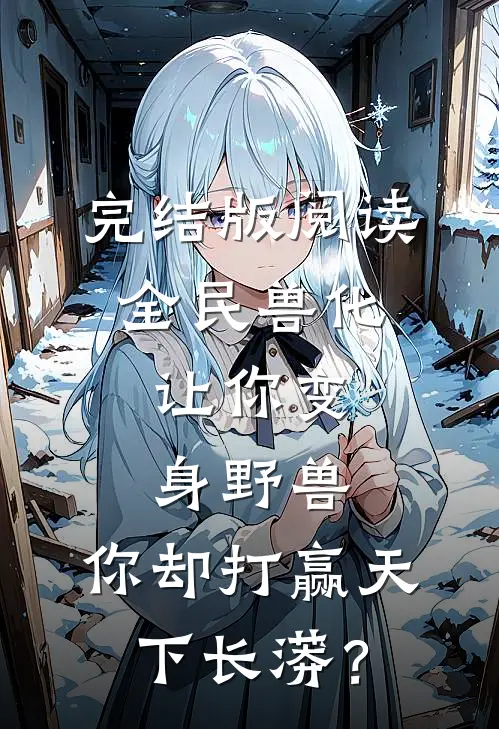 完结版阅读全民兽化:让你变身野兽,你却打赢天下长蟒?