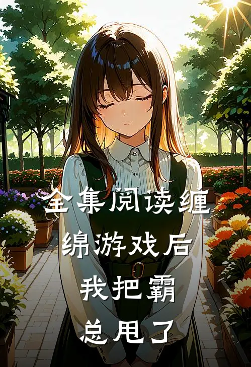 全集阅读缠绵游戏后,我把霸总甩了