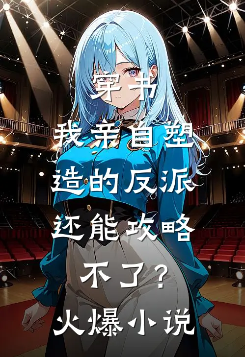 穿书：我亲自塑造的反派，还能攻略不了？火爆小说