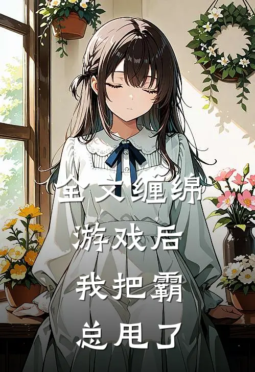 全文缠绵游戏后,我把霸总甩了