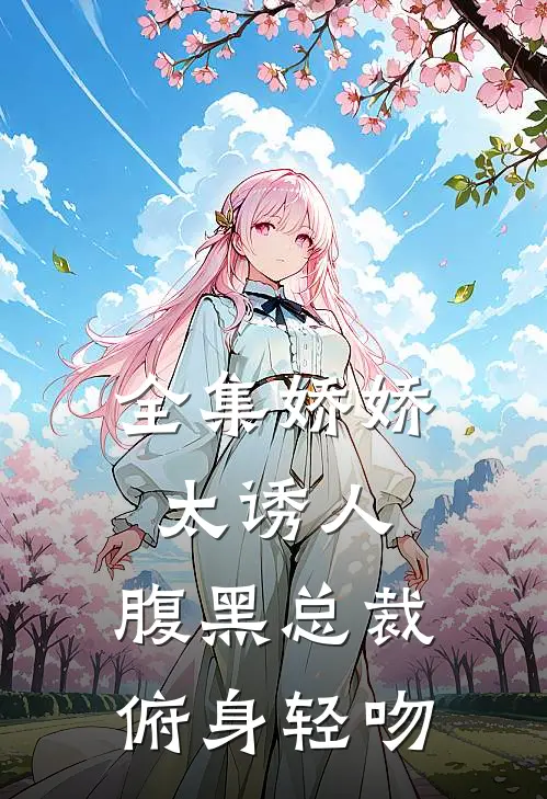 全集娇娇太诱人,腹黑总裁俯身轻吻
