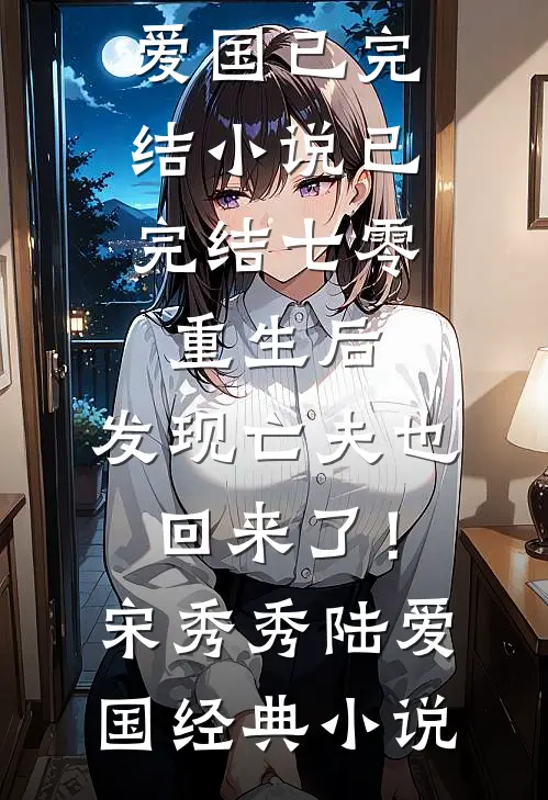 已完结七零:重生后,发现亡夫也回来了!