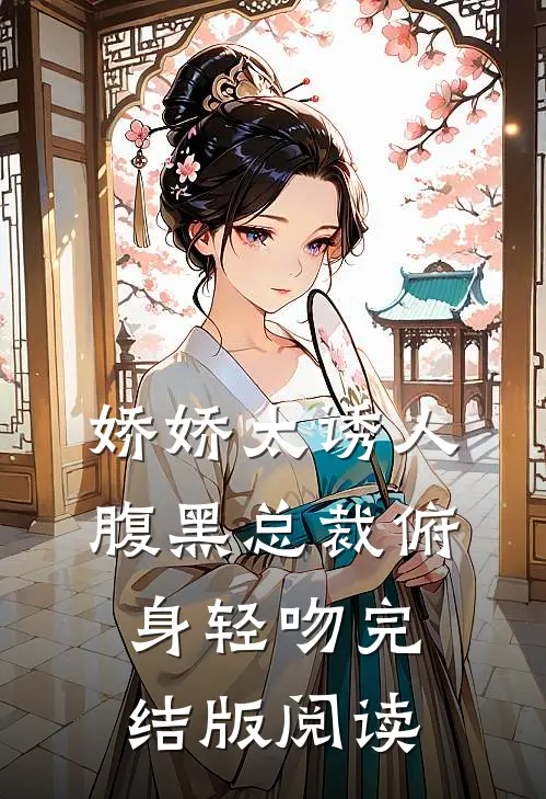 娇娇太诱人,腹黑总裁俯身轻吻完结版阅读