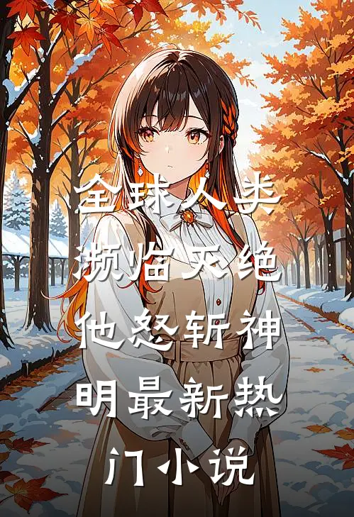 全球人类濒临灭绝,他怒斩神明最新热门小说