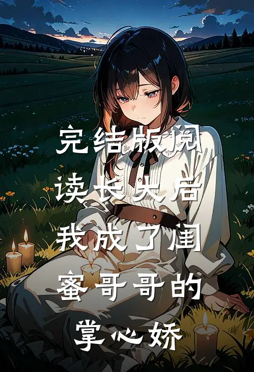 完结版阅读长大后，我成了闺蜜哥哥的掌心娇