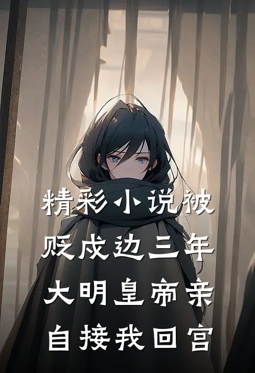 精彩小说被贬戍边三年,大明皇帝亲自接我回宫