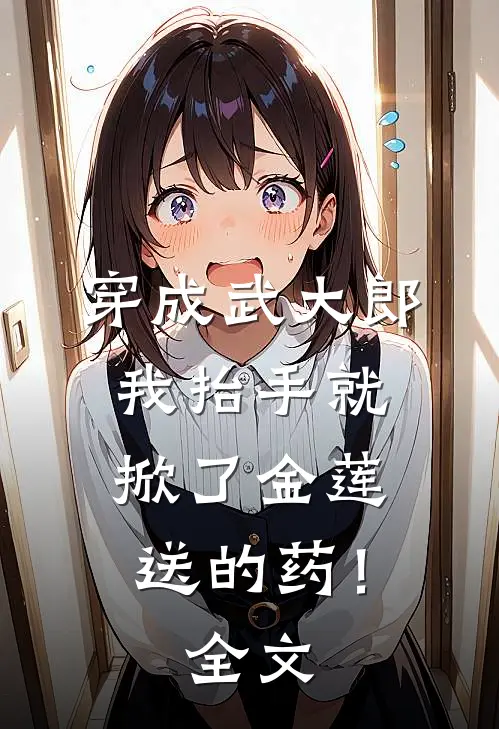 穿成武大郎，我抬手就掀了金莲送的药！全文