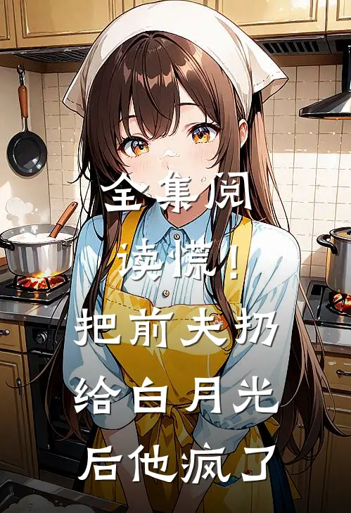 全集阅读慌！把前夫扔给白月光后，他疯了