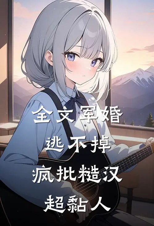 全文军婚逃不掉,疯批糙汉超黏人