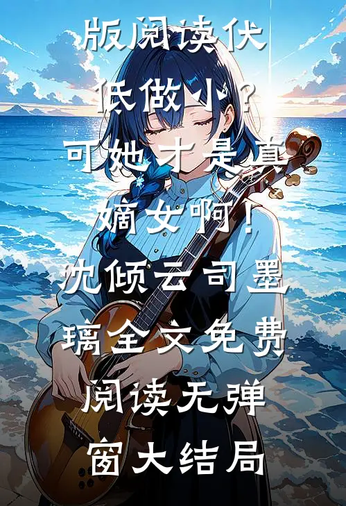 完结版阅读伏低做小?可她才是真嫡女啊!