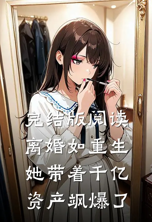 完结版阅读离婚如重生，她带着千亿资产飒爆了