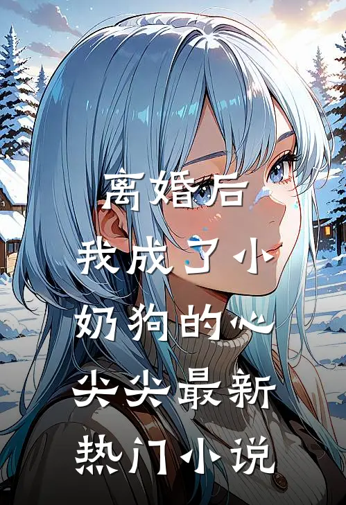 离婚后,我成了小奶狗的心尖尖最新热门小说