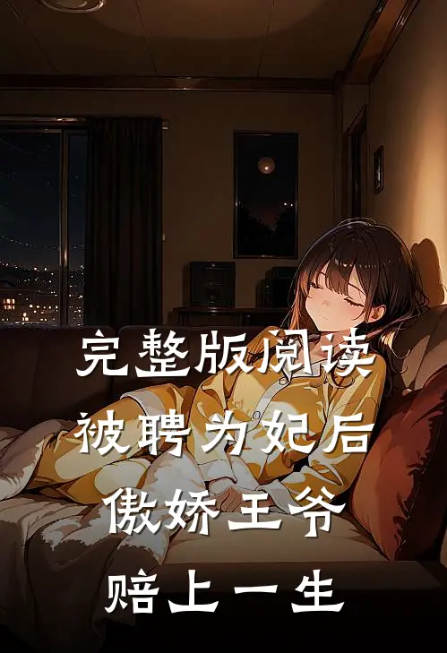 完整版阅读被聘为妃后，傲娇王爷赔上一生