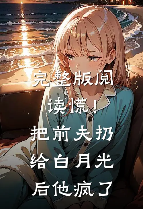 完整版阅读慌！把前夫扔给白月光后，他疯了