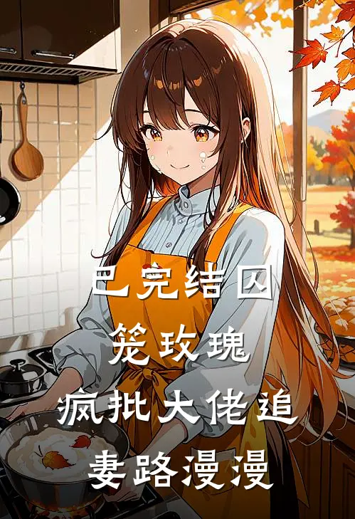 已完结囚笼玫瑰:疯批大佬追妻路漫漫