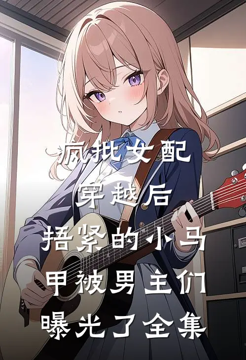 疯批女配穿越后,捂紧的小马甲被男主们曝光了全集