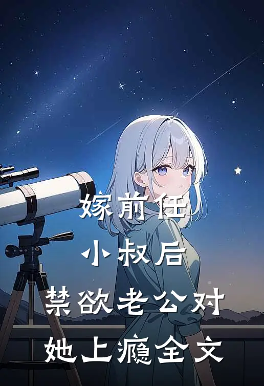 嫁前任小叔后,禁欲老公对她上瘾全文