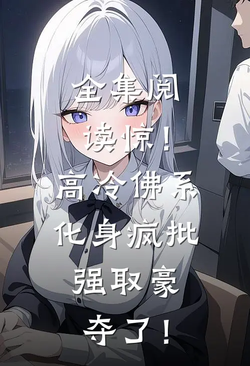 全集阅读惊!高冷佛系化身疯批,强取豪夺了!