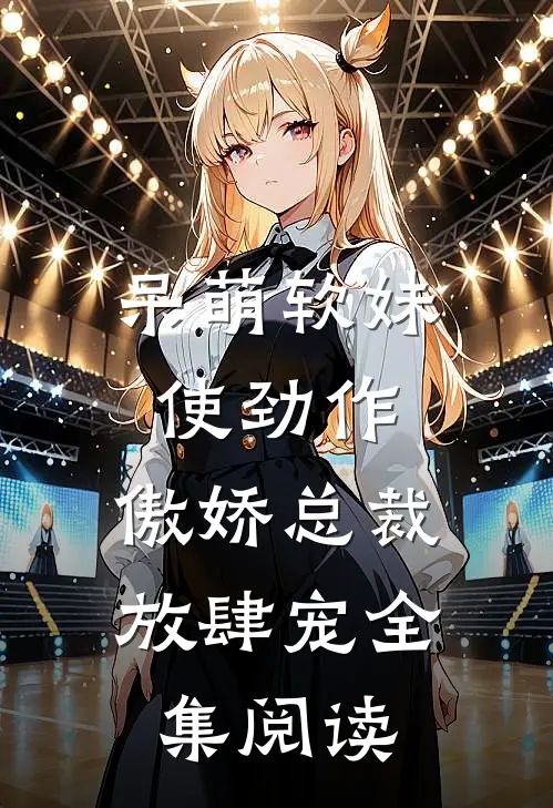 呆萌软妹使劲作,傲娇总裁放肆宠全集阅读
