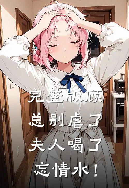 完整版顾总别虐了，夫人喝了忘情水！